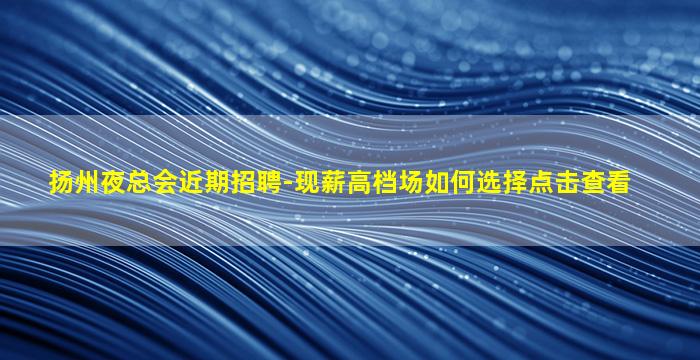 扬州夜总会近期招聘-现薪高档场如何选择点击查看